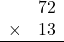 \begin{array}{rr} & 72   \\ \times &  13 \\ \hline \end{array}