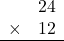 \begin{array}{rr} & 24   \\ \times &  12 \\ \hline \end{array}