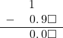  \begin{array}{rr} & \hspace{0.2em}1\color{white}.\square\square \\ - & \hspace{0.2em}0.\hspace{0.2em}9\square \\ \hline & \hspace{0.2em}0.\hspace{0.2em}0\square \end{array}