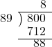  \setstretch{0.8} \begin{array}{rcc} \ &\ &\hspace{0.1em}8 \\ \cline{2-3} \kern1em89& \kern-0.6em {\big)} \kern0.1em & \hspace{-1em}800 \\ \ &\ &\hspace{-0.95em}712 \\ \cline{2-3} \ &\ &\hspace{-0.5em}88 \\ \end{array}
