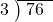  \setstretch{0.8} \begin{array}{rcc} \cline{2-3} \kern1em3& \kern-0.6em {\big)} \kern0.1em & \hspace{-0.8em} 76 \\ \end{array}